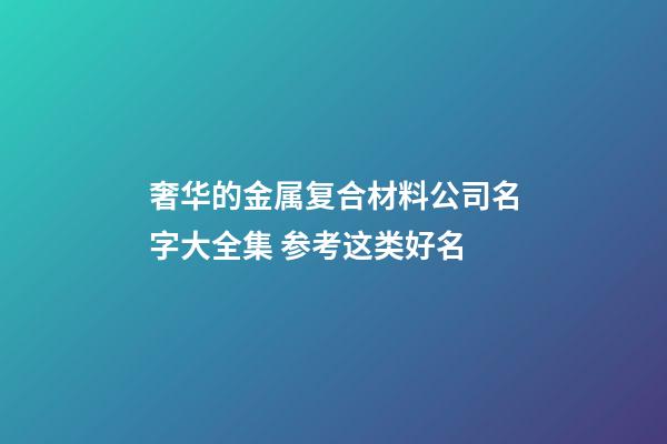 奢华的金属复合材料公司名字大全集 参考这类好名-第1张-公司起名-玄机派